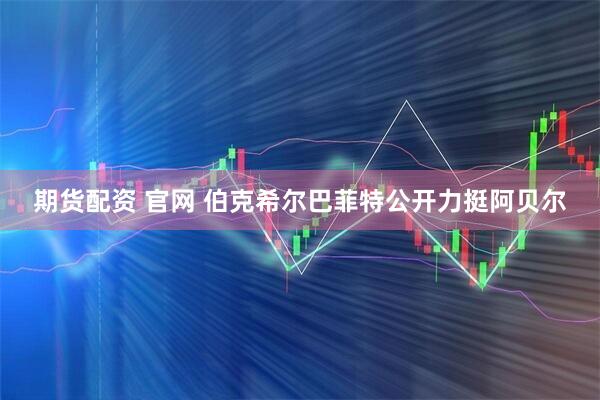 期货配资 官网 伯克希尔巴菲特公开力挺阿贝尔