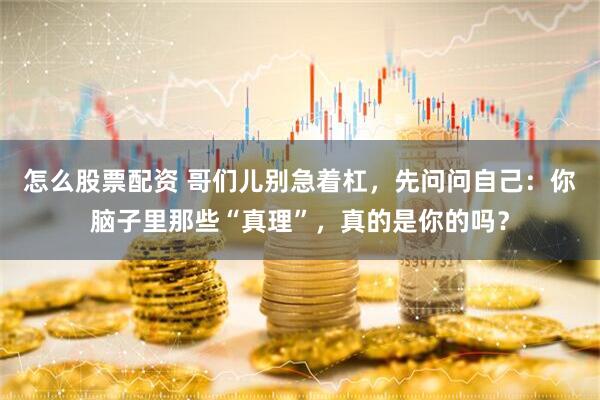 怎么股票配资 哥们儿别急着杠，先问问自己：你脑子里那些“真理”，真的是你的吗？