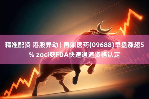精准配资 港股异动 | 再鼎医药(09688)早盘涨超5% zoci获FDA快速通道资格认定