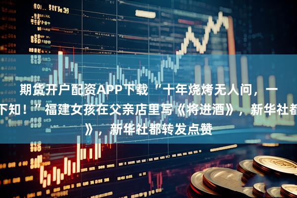 期货开户配资APP下载 “十年烧烤无人问，一墙书法天下知！”福建女孩在父亲店里写《将进酒》，新华社都转发点赞